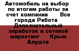 Автомобиль на выбор -по итогам работы за счет компании!!! - Все города Работа » Дополнительный заработок и сетевой маркетинг   . Крым,Алушта
